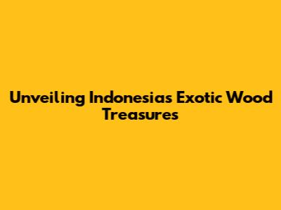 Unveiling Indonesia's Exotic Wood Treasures