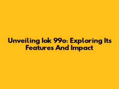 Unveiling Iok 99o: Exploring Its Features And Impact