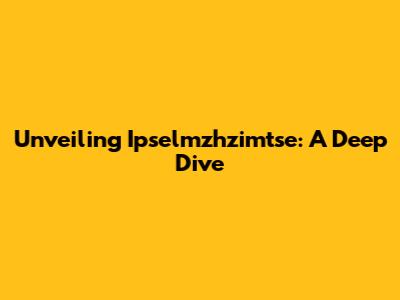 Unveiling Ipselmzhzimtse: A Deep Dive