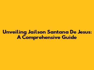 Unveiling Jailson Santana De Jesus: A Comprehensive Guide