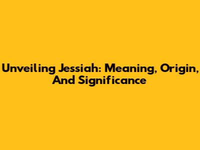 Unveiling Jessiah: Meaning, Origin, And Significance