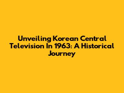 Unveiling Korean Central Television In 1963: A Historical Journey