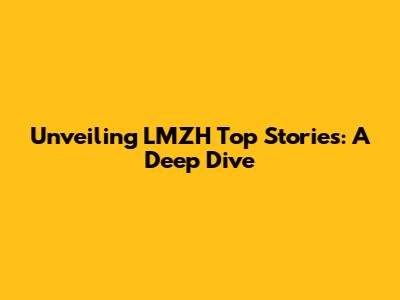 Unveiling LMZH Top Stories: A Deep Dive