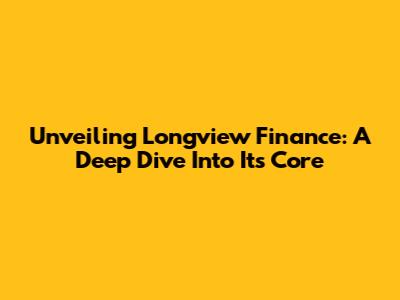 Unveiling Longview Finance: A Deep Dive Into Its Core