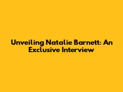 Unveiling Natalie Barnett: An Exclusive Interview