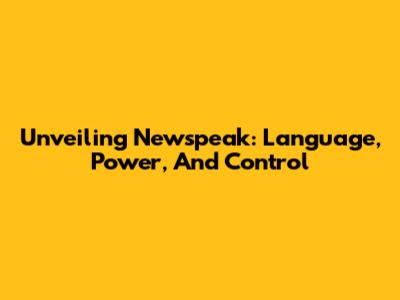 Unveiling Newspeak: Language, Power, And Control