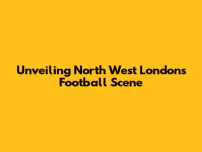 Unveiling North West London's Football Scene
