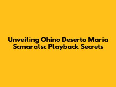 Unveiling Ohino Deserto Maria Scmaralsc Playback Secrets