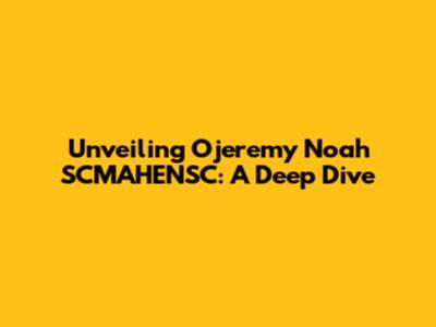 Unveiling Ojeremy Noah SCMAHENSC: A Deep Dive