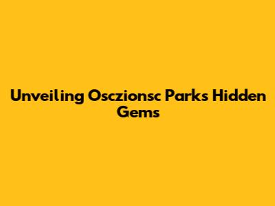 Unveiling Osczionsc Park's Hidden Gems