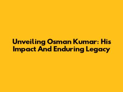 Unveiling Osman Kumar: His Impact And Enduring Legacy