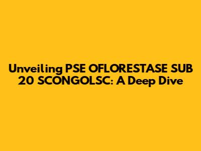 Unveiling PSE OFLORESTASE SUB 20 SCONGOLSC: A Deep Dive