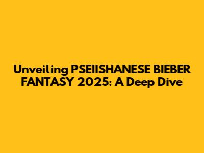 Unveiling PSEIISHANESE BIEBER FANTASY 2025: A Deep Dive
