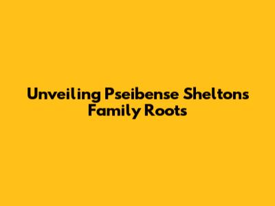 Unveiling Pseibense Shelton's Family Roots