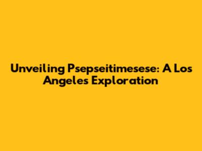 Unveiling Psepseitimesese: A Los Angeles Exploration