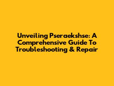 Unveiling Pseraekshse: A Comprehensive Guide To Troubleshooting & Repair