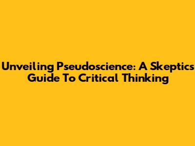 Unveiling Pseudoscience: A Skeptic's Guide To Critical Thinking