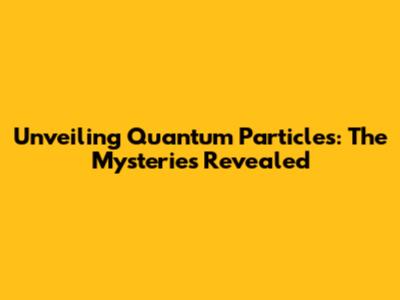 Unveiling Quantum Particles: The Mysteries Revealed