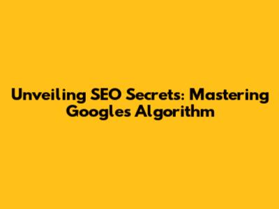 Unveiling SEO Secrets: Mastering Google's Algorithm
