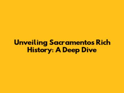 Unveiling Sacramento's Rich History: A Deep Dive