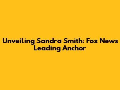 Unveiling Sandra Smith: Fox News' Leading Anchor