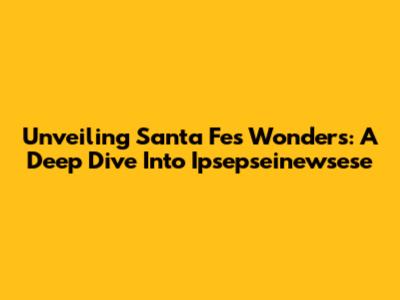 Unveiling Santa Fe's Wonders: A Deep Dive Into Ipsepseinewsese