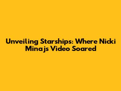 Unveiling Starships: Where Nicki Minaj's Video Soared