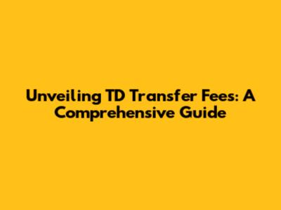 Unveiling TD Transfer Fees: A Comprehensive Guide