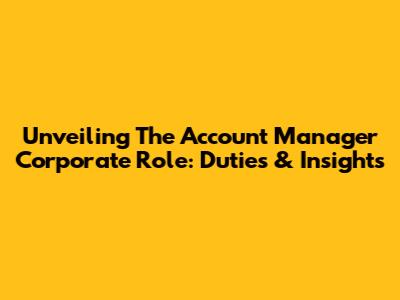 Unveiling The Account Manager Corporate Role: Duties & Insights