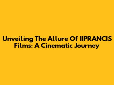 Unveiling The Allure Of IIPRANCIS Films: A Cinematic Journey