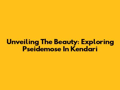 Unveiling The Beauty: Exploring Pseidemose In Kendari