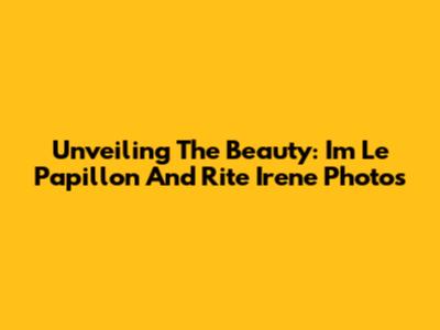 Unveiling The Beauty: Im Le Papillon And Rite Irene Photos