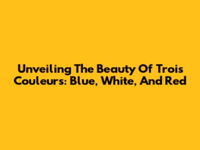 Unveiling The Beauty Of 'Trois Couleurs: Blue, White, And Red'