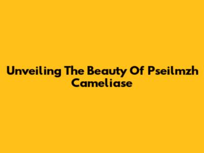 Unveiling The Beauty Of Pseilmzh Cameliase