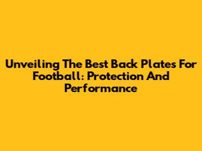 Unveiling The Best Back Plates For Football: Protection And Performance