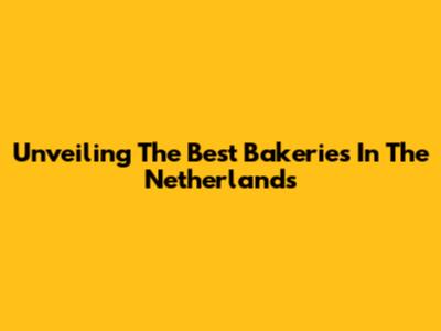 Unveiling The Best Bakeries In The Netherlands