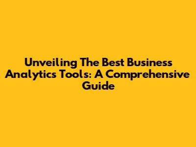 Unveiling The Best Business Analytics Tools: A Comprehensive Guide
