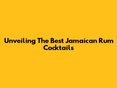 Unveiling The Best Jamaican Rum Cocktails