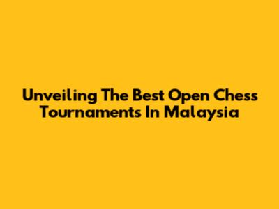 Unveiling The Best Open Chess Tournaments In Malaysia