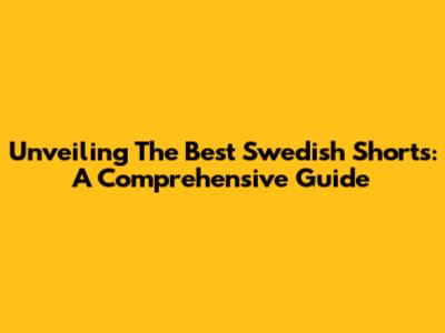 Unveiling The Best Swedish Shorts: A Comprehensive Guide