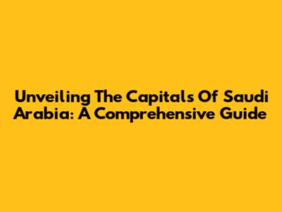 Unveiling The Capitals Of Saudi Arabia: A Comprehensive Guide