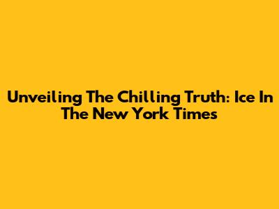 Unveiling The Chilling Truth: Ice In The New York Times