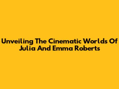 Unveiling The Cinematic Worlds Of Julia And Emma Roberts