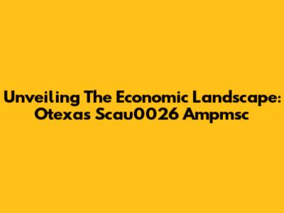 Unveiling The Economic Landscape: Otexas Scau0026 Ampmsc