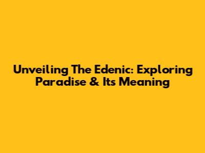Unveiling The Edenic: Exploring Paradise & Its Meaning