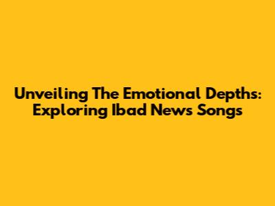 Unveiling The Emotional Depths: Exploring Ibad News Songs