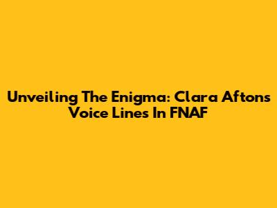 Unveiling The Enigma: Clara Afton's Voice Lines In FNAF