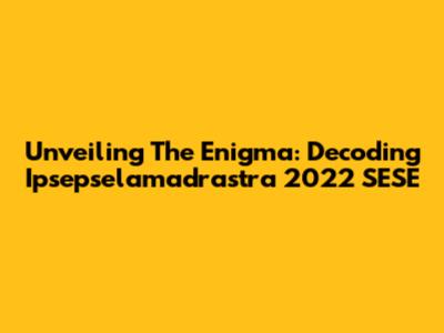 Unveiling The Enigma: Decoding Ipsepselamadrastra 2022 SESE