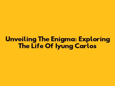 Unveiling The Enigma: Exploring The Life Of Iyung Carlos