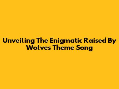 Unveiling The Enigmatic 'Raised By Wolves' Theme Song